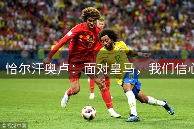 恰尔汗奥卢：面对皇马，我们信心满满